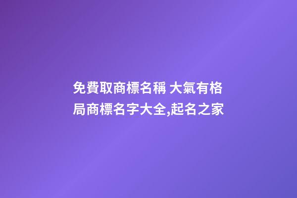 免費取商標名稱 大氣有格局商標名字大全,起名之家-第1張-商標起名-玄機派